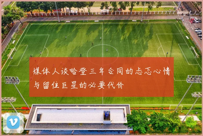 媒体人谈哈登三年合同的忐忑心情与留住巨星的必要代价