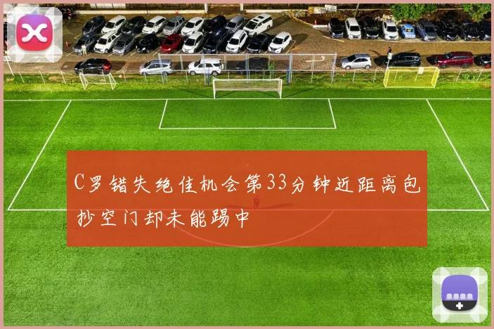 C罗错失绝佳机会第33分钟近距离包抄空门却未能踢中