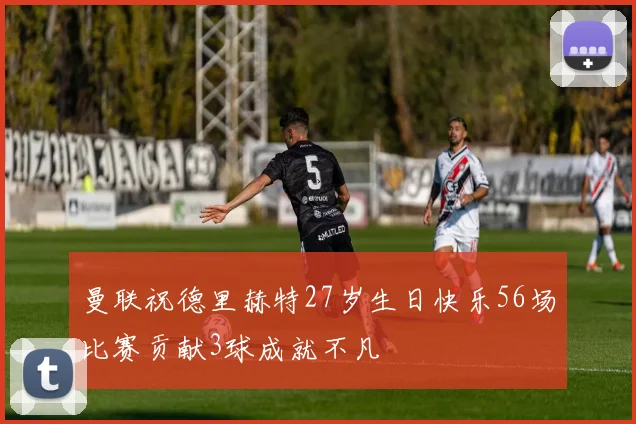 曼联祝德里赫特27岁生日快乐56场比赛贡献3球成就不凡