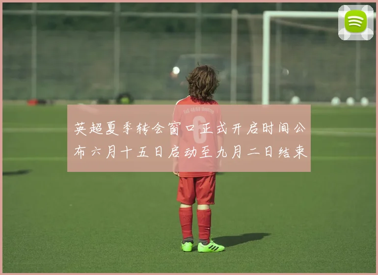英超夏季转会窗口正式开启时间公布六月十五日启动至九月二日结束
