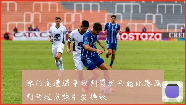津门虎遭遇争议判罚近两轮比赛漏判两粒点球引发热议