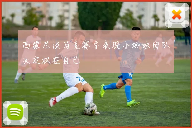 西蒙尼谈马竞赛季表现小蜘蛛留队决定权在自己