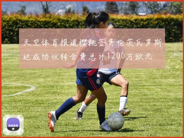 天空体育报道樱桃签费伦茨瓦罗斯达成协议转会费总计1200万欧元