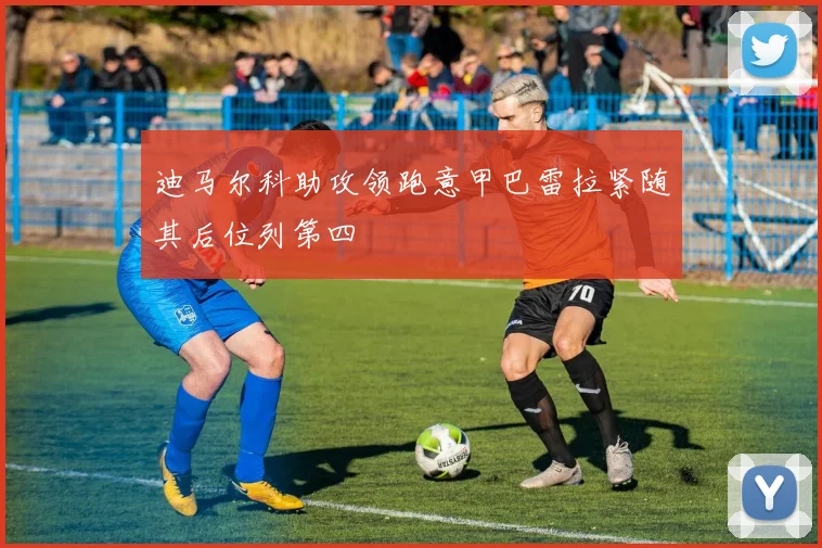 迪马尔科助攻领跑意甲巴雷拉紧随其后位列第四