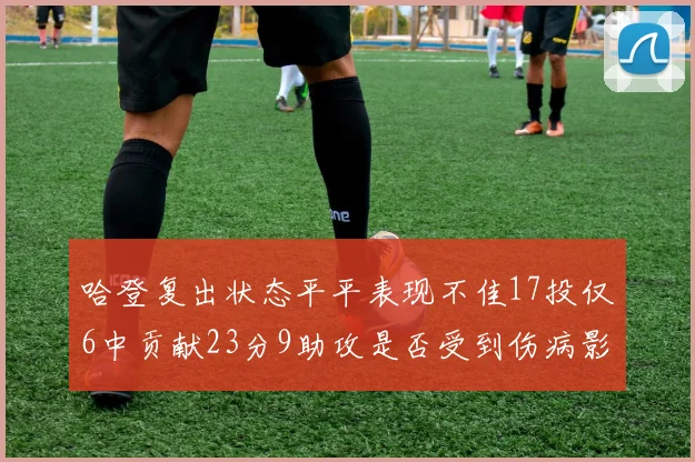 哈登复出状态平平表现不佳17投仅6中贡献23分9助攻是否受到伤病影响