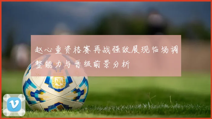 赵心童资格赛再战强敌展现临场调整能力与晋级前景分析