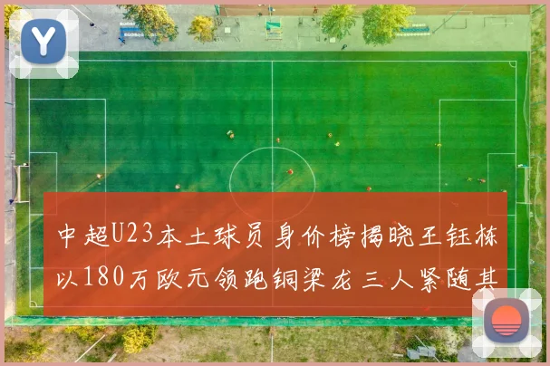 中超U23本土球员身价榜揭晓王钰栋以180万欧元领跑铜梁龙三人紧随其后