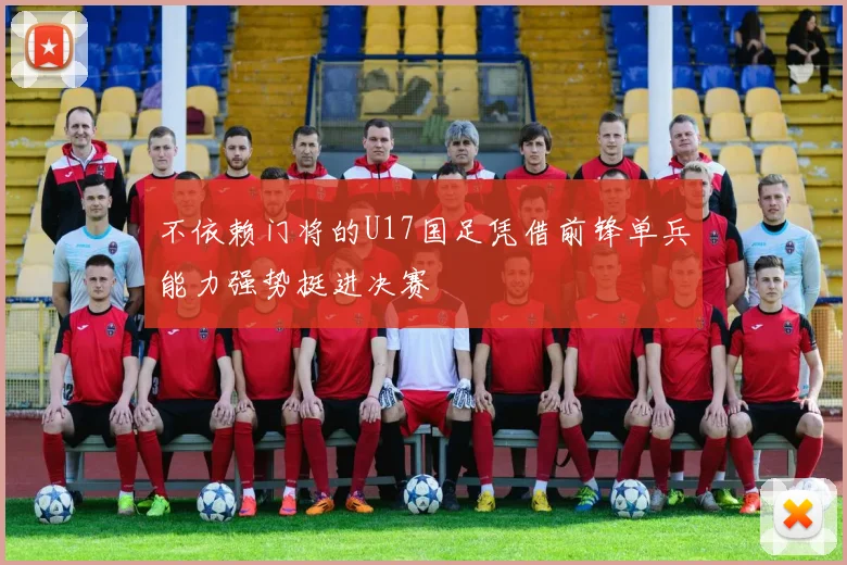 不依赖门将的U17国足凭借前锋单兵能力强势挺进决赛