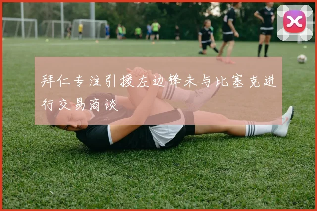 拜仁专注引援左边锋未与比塞克进行交易商谈