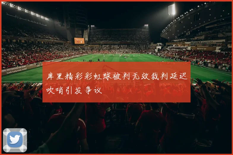 库里精彩彩虹球被判无效裁判延迟吹哨引发争议