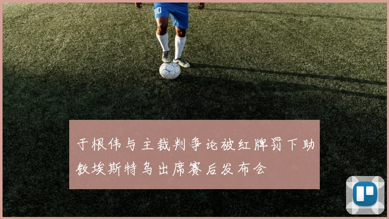 于根伟与主裁判争论被红牌罚下助教埃斯特乌出席赛后发布会