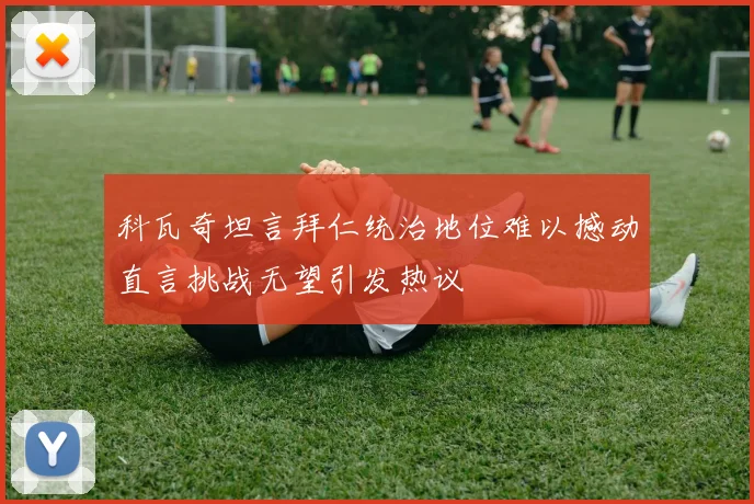 科瓦奇坦言拜仁统治地位难以撼动直言挑战无望引发热议