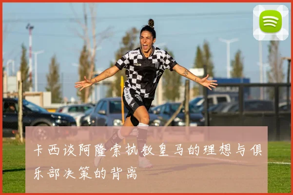 卡西谈阿隆索执教皇马的理想与俱乐部决策的背离