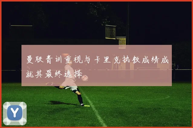 曼联青训重视与卡里克执教成绩成就其最终选择