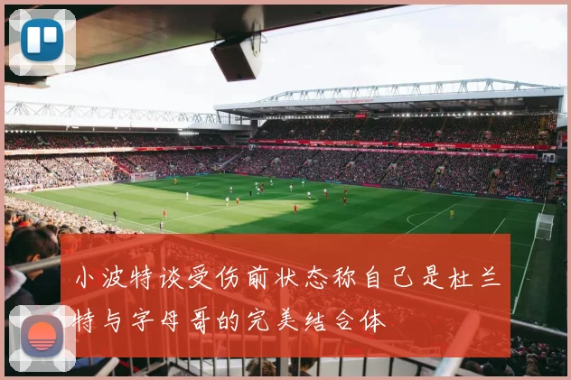 小波特谈受伤前状态称自己是杜兰特与字母哥的完美结合体