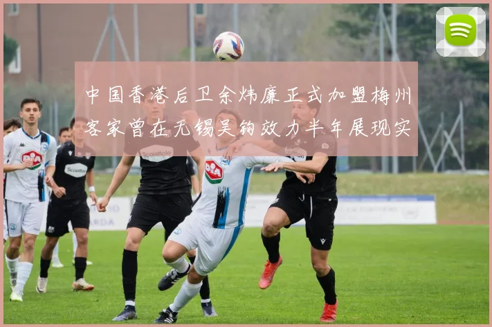中国香港后卫余炜廉正式加盟梅州客家曾在无锡吴钩效力半年展现实力