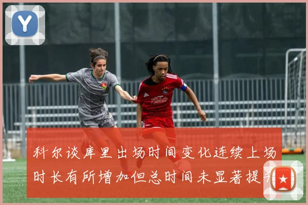 科尔谈库里出场时间变化连续上场时长有所增加但总时间未显著提升