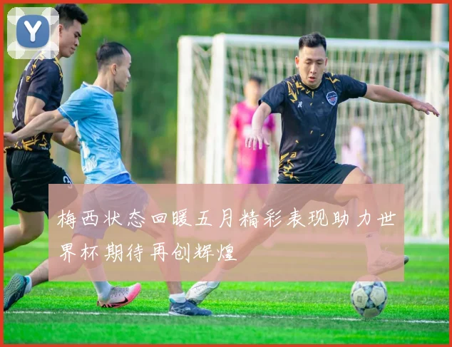 梅西状态回暖五月精彩表现助力世界杯期待再创辉煌