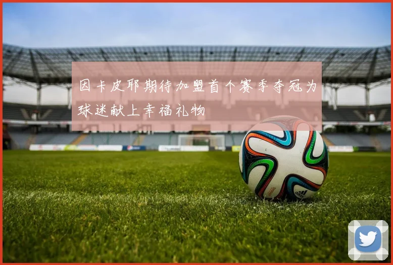 因卡皮耶期待加盟首个赛季夺冠为球迷献上幸福礼物