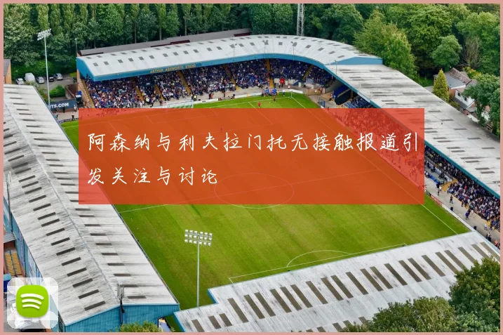 阿森纳与利夫拉门托无接触报道引发关注与讨论