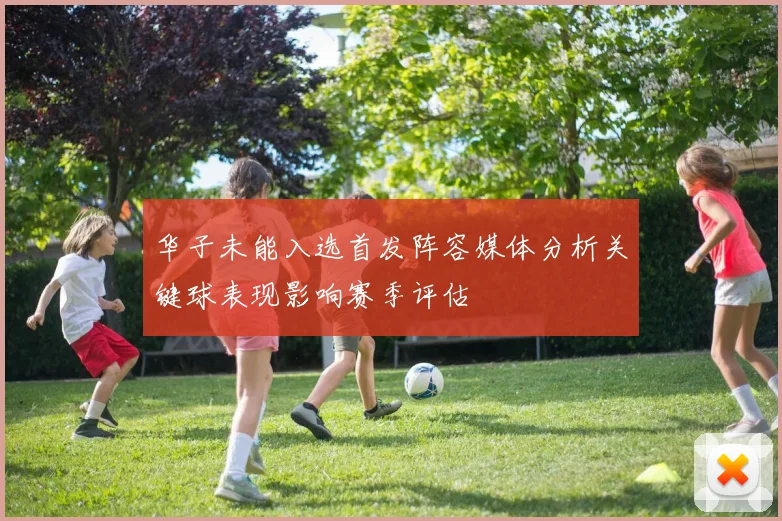 华子未能入选首发阵容媒体分析关键球表现影响赛季评估
