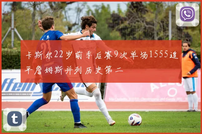卡斯尔22岁前季后赛9次单场1555追平詹姆斯并列历史第二