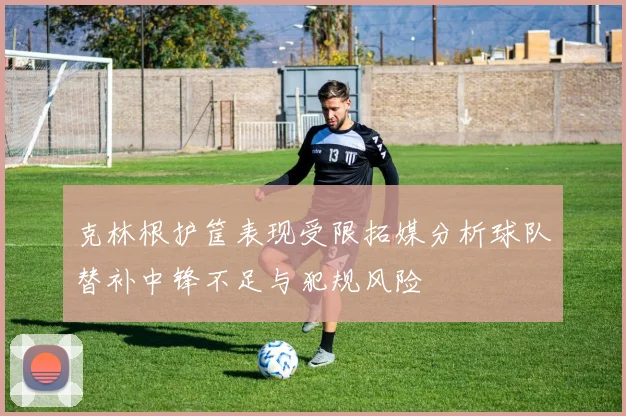 克林根护筐表现受限拓媒分析球队替补中锋不足与犯规风险