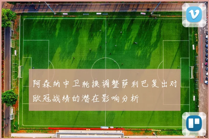 阿森纳中卫轮换调整萨利巴复出对欧冠战绩的潜在影响分析