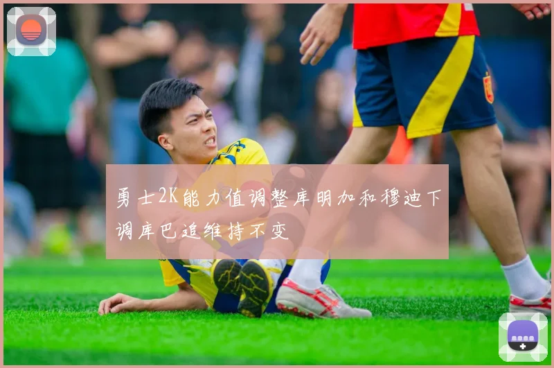 勇士2K能力值调整库明加和穆迪下调库巴追维持不变