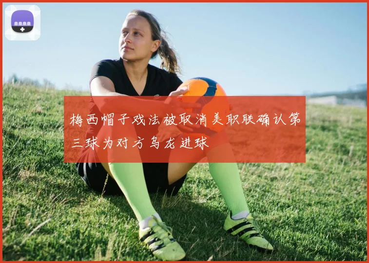 梅西帽子戏法被取消美职联确认第三球为对方乌龙进球