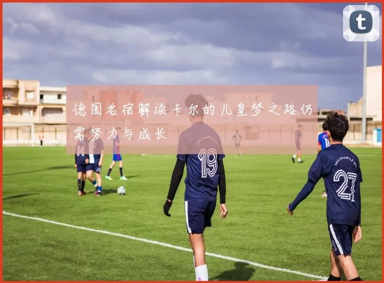 德国名宿解读卡尔的儿皇梦之路仍需努力与成长