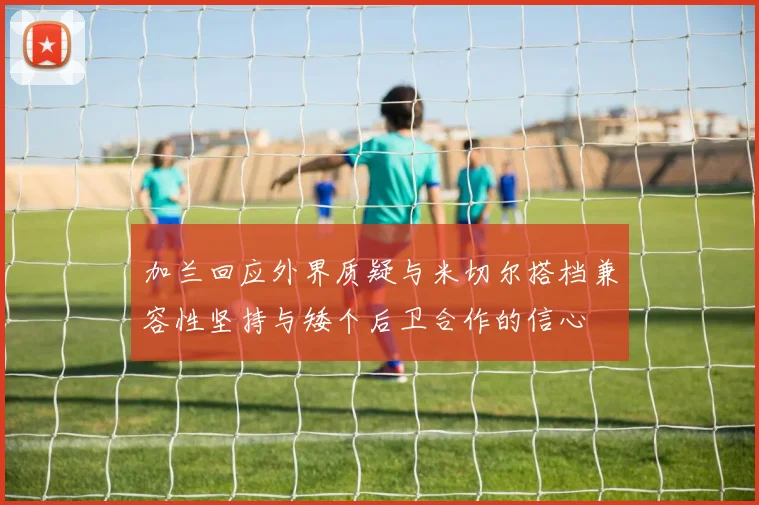 加兰回应外界质疑与米切尔搭档兼容性坚持与矮个后卫合作的信心