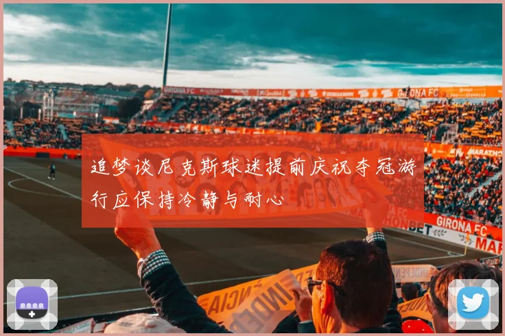 追梦谈尼克斯球迷提前庆祝夺冠游行应保持冷静与耐心