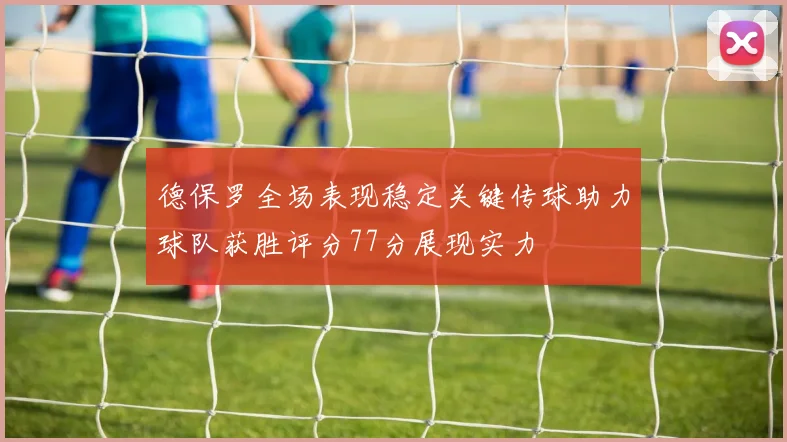 德保罗全场表现稳定关键传球助力球队获胜评分77分展现实力