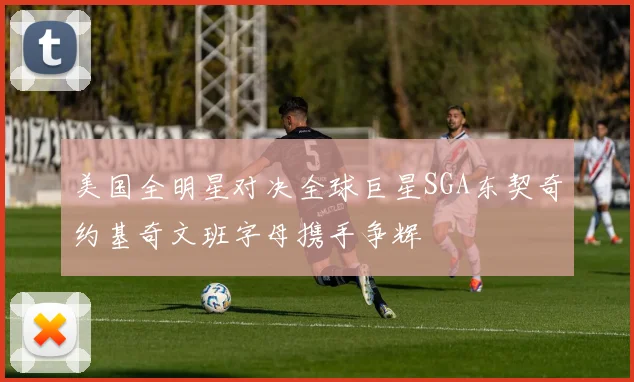美国全明星对决全球巨星SGA东契奇约基奇文班字母携手争辉