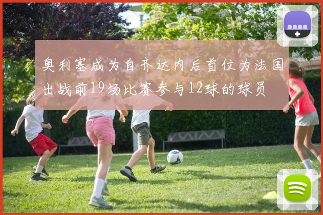 奥利塞成为自齐达内后首位为法国出战前19场比赛参与12球的球员