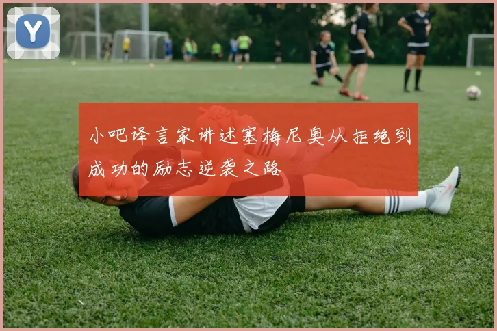 小吧译言家讲述塞梅尼奥从拒绝到成功的励志逆袭之路
