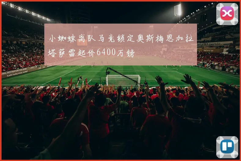 小蜘蛛离队马竞锁定奥斯梅恩加拉塔萨雷起价6400万镑