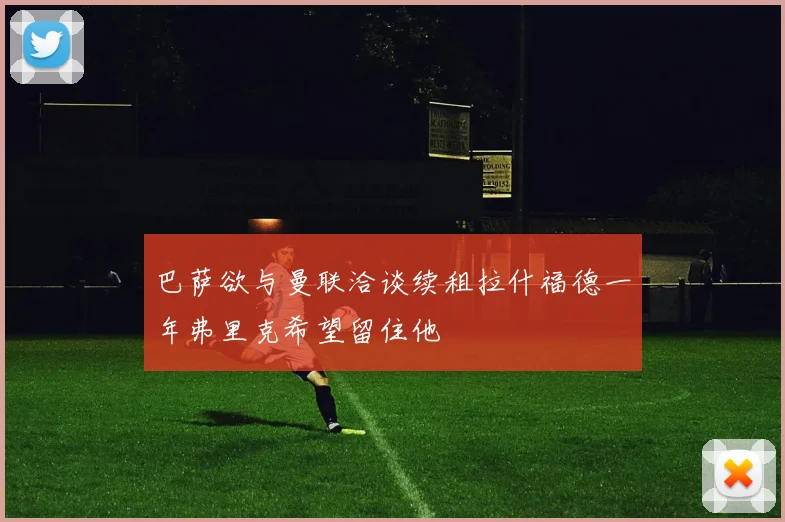 巴萨欲与曼联洽谈续租拉什福德一年弗里克希望留住他