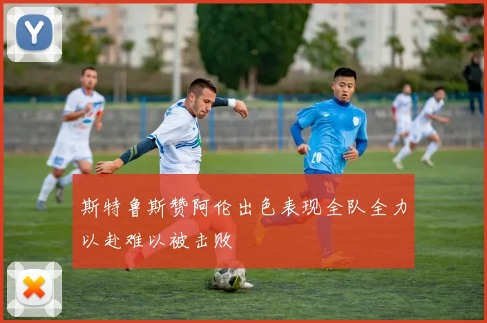 斯特鲁斯赞阿伦出色表现全队全力以赴难以被击败