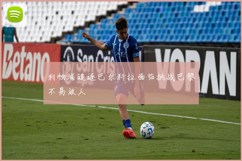 利物浦追逐巴尔科拉面临挑战巴黎不易放人