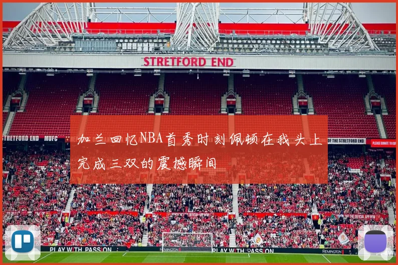 加兰回忆NBA首秀时刻佩顿在我头上完成三双的震撼瞬间