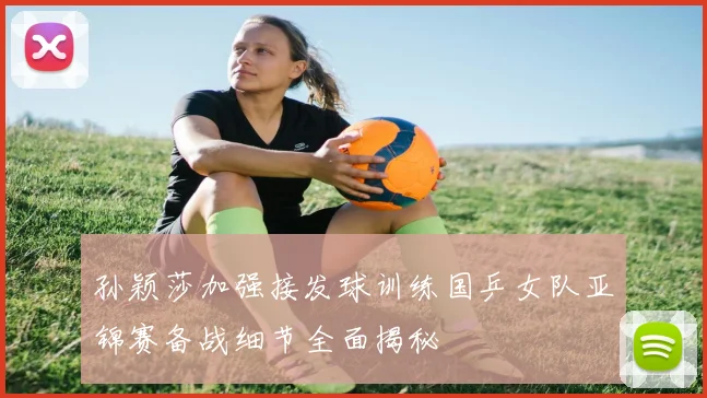 孙颖莎加强接发球训练国乒女队亚锦赛备战细节全面揭秘