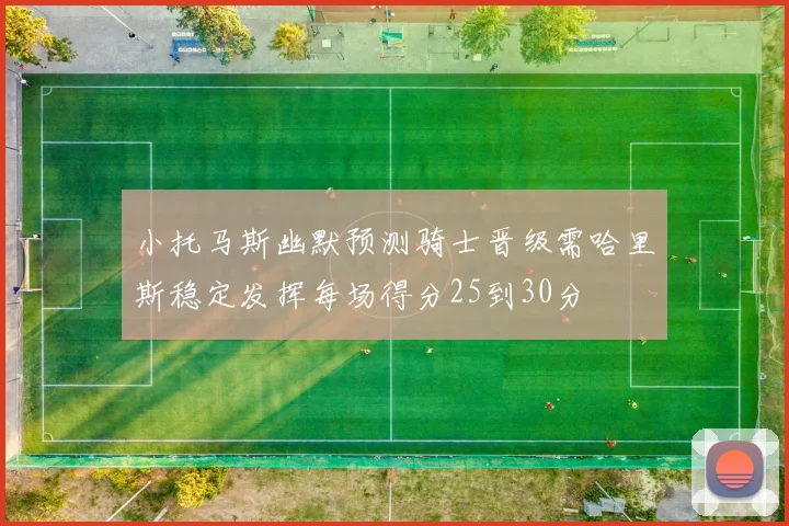 小托马斯幽默预测骑士晋级需哈里斯稳定发挥每场得分25到30分