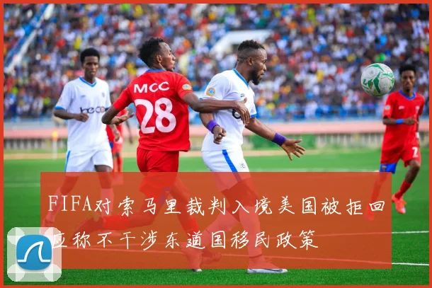 FIFA对索马里裁判入境美国被拒回应称不干涉东道国移民政策