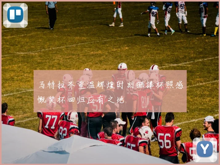 马特拉齐重温辉煌时刻晒捧杯照感慨奖杯回归应有之地